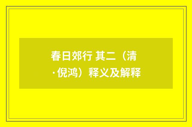春日郊行 其二（清·倪鸿）释义及解释