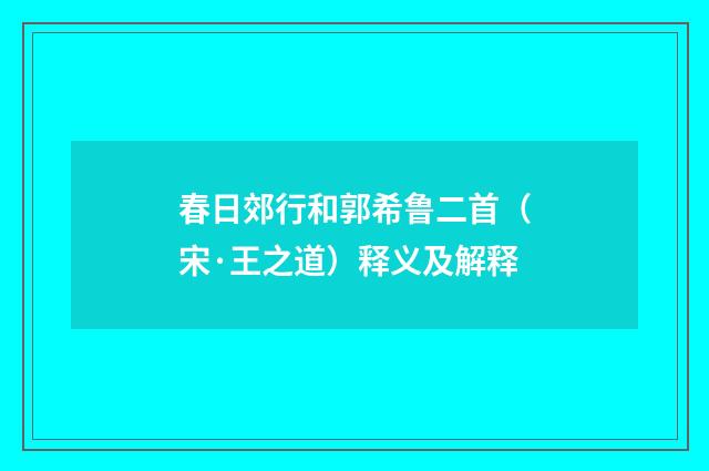春日郊行和郭希鲁二首（宋·王之道）释义及解释