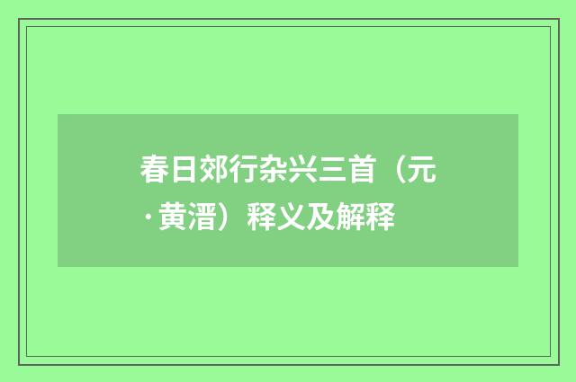 春日郊行杂兴三首（元·黄溍）释义及解释