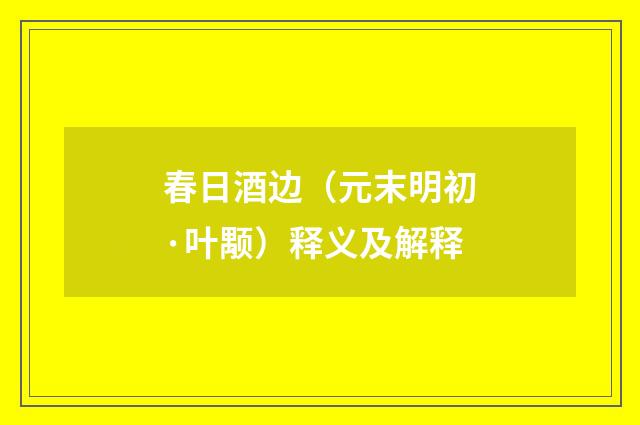 春日酒边（元末明初·叶颙）释义及解释