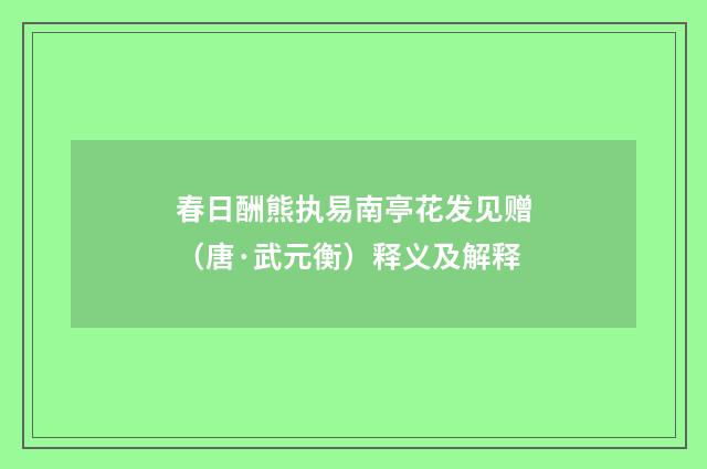 春日酬熊执易南亭花发见赠（唐·武元衡）释义及解释
