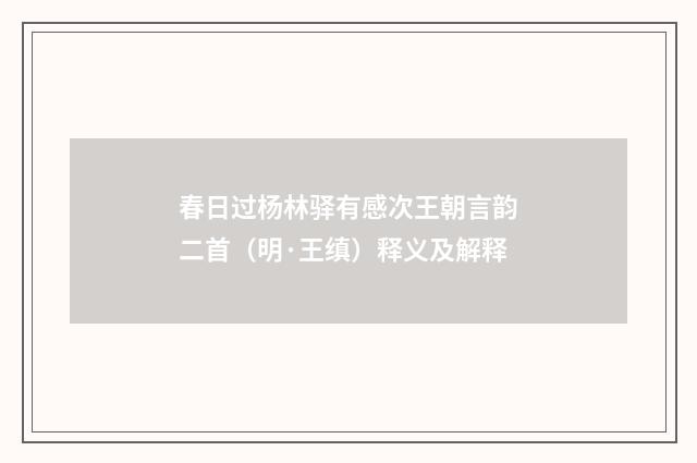 春日过杨林驿有感次王朝言韵二首（明·王缜）释义及解释