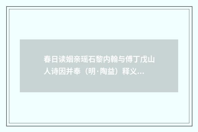 春日读姻亲瑶石黎内翰与傅丁戊山人诗因并奉（明·陶益）释义及解释