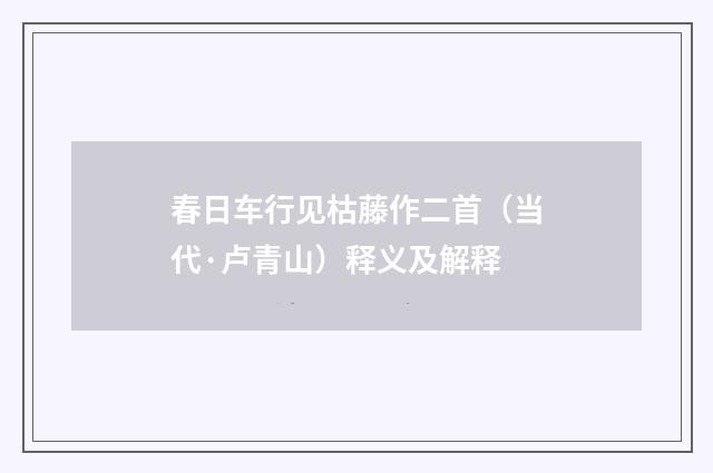 春日车行见枯藤作二首（当代·卢青山）释义及解释