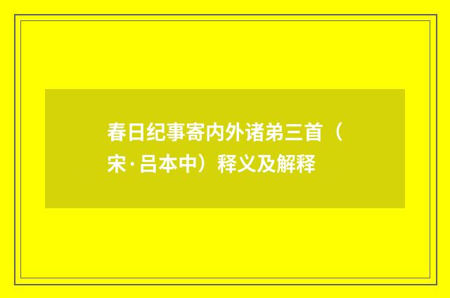 春日纪事寄内外诸弟三首（宋·吕本中）释义及解释