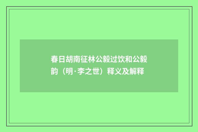 春日胡南征林公毅过饮和公毅韵（明·李之世）释义及解释