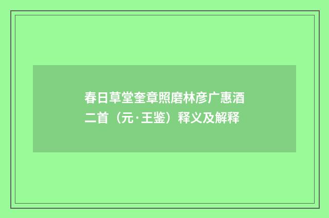 春日草堂奎章照磨林彦广惠酒二首（元·王鉴）释义及解释