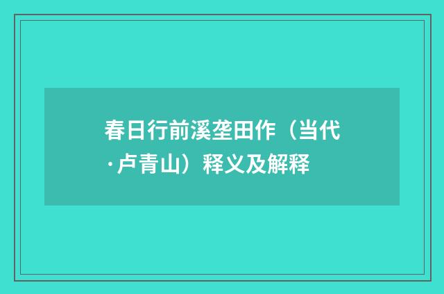 春日行前溪垄田作（当代·卢青山）释义及解释