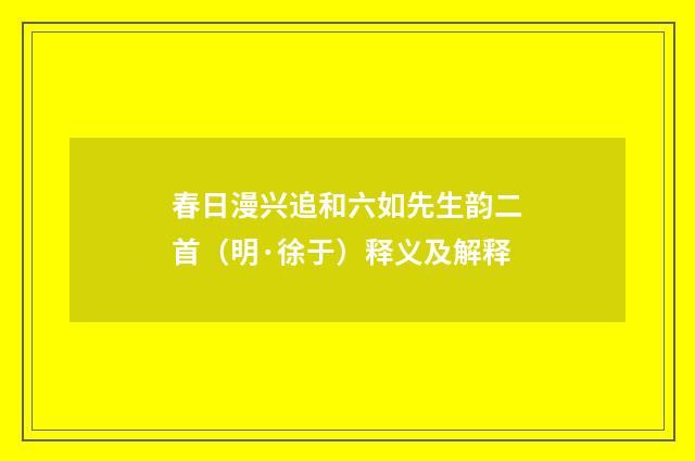 春日漫兴追和六如先生韵二首（明·徐于）释义及解释