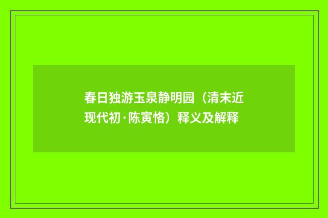 春日独游玉泉静明园（清末近现代初·陈寅恪）释义及解释