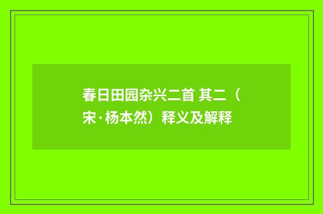 春日田园杂兴二首 其二（宋·杨本然）释义及解释