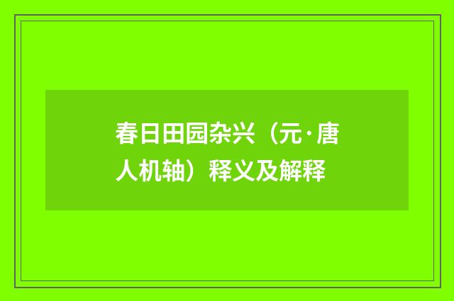 春日田园杂兴（元·唐人机轴）释义及解释