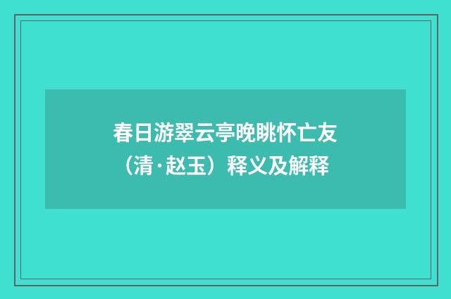 春日游翠云亭晚眺怀亡友（清·赵玉）释义及解释