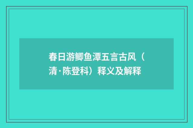 春日游鲫鱼潭五言古风（清·陈登科）释义及解释