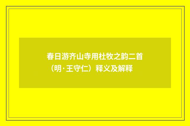 春日游齐山寺用杜牧之韵二首（明·王守仁）释义及解释
