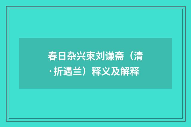 春日杂兴柬刘谦斋（清·折遇兰）释义及解释