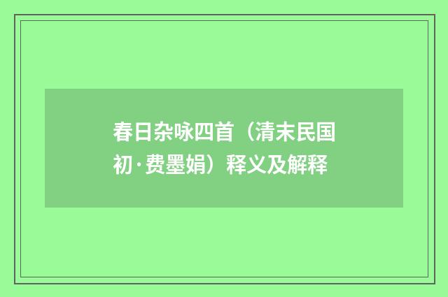 春日杂咏四首（清末民国初·费墨娟）释义及解释