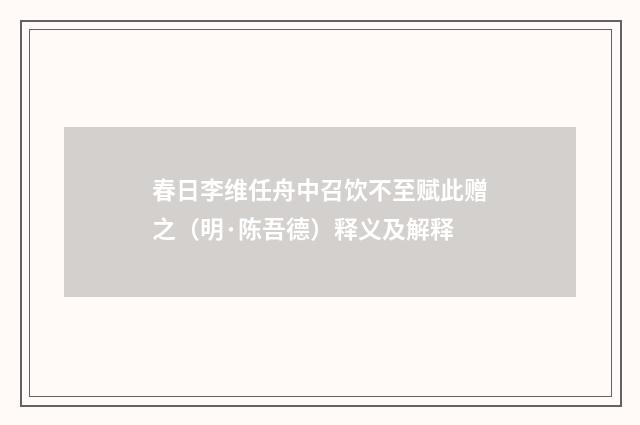 春日李维任舟中召饮不至赋此赠之（明·陈吾德）释义及解释