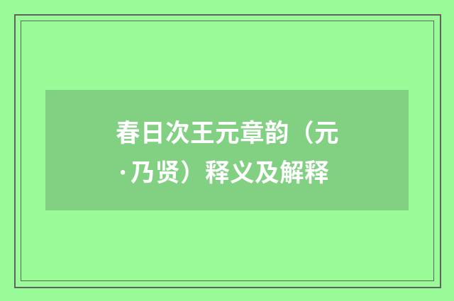 春日次王元章韵（元·乃贤）释义及解释