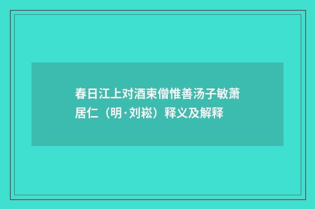 春日江上对酒柬僧惟善汤子敏萧居仁（明·刘崧）释义及解释