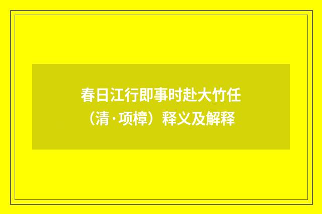 春日江行即事时赴大竹任（清·项樟）释义及解释
