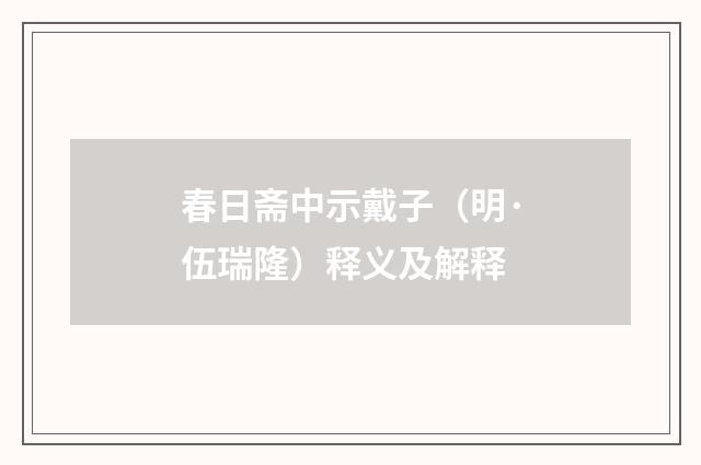 春日斋中示戴子（明·伍瑞隆）释义及解释