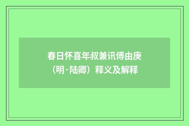 春日怀喜年叔兼讯傅由庚（明·陆卿）释义及解释