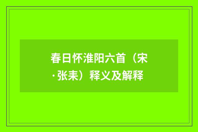 春日怀淮阳六首（宋·张耒）释义及解释