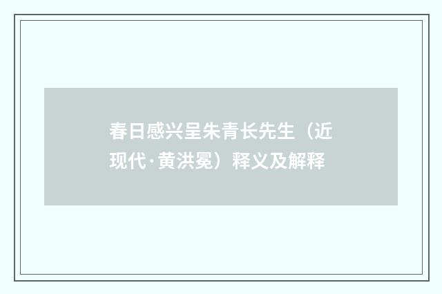 春日感兴呈朱青长先生（近现代·黄洪冕）释义及解释