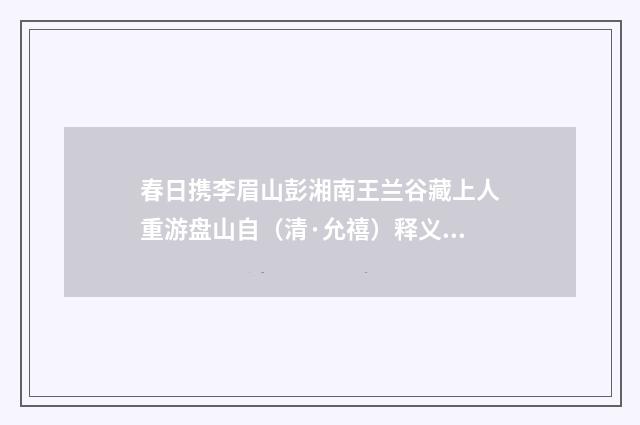 春日携李眉山彭湘南王兰谷藏上人重游盘山自（清·允禧）释义及解释