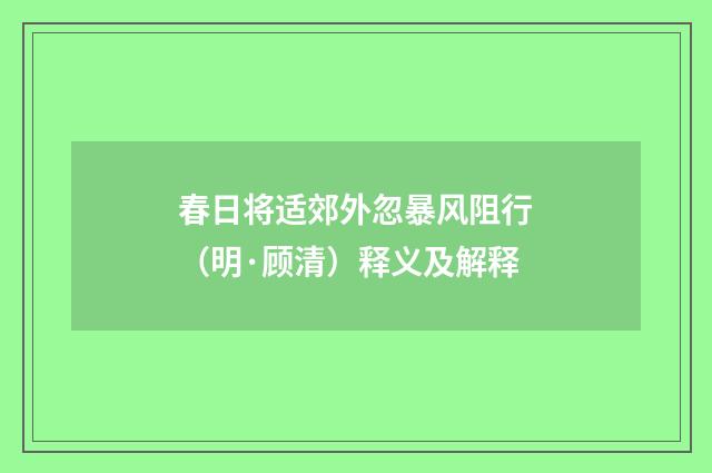 春日将适郊外忽暴风阻行（明·顾清）释义及解释