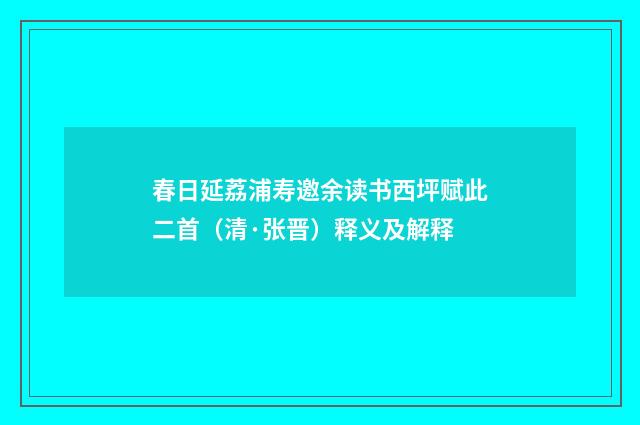 春日延荔浦寿邀余读书西坪赋此二首（清·张晋）释义及解释