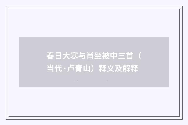 春日大寒与肖坐被中三首（当代·卢青山）释义及解释