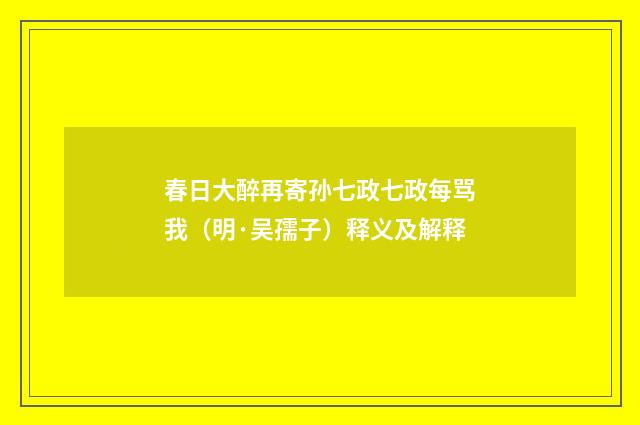 春日大醉再寄孙七政七政每骂我（明·吴孺子）释义及解释