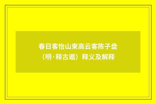 春日客怡山柬高云客陈子盘（明·释古邈）释义及解释