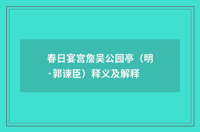 春日宴宫詹吴公园亭（明·郭谏臣）释义及解释