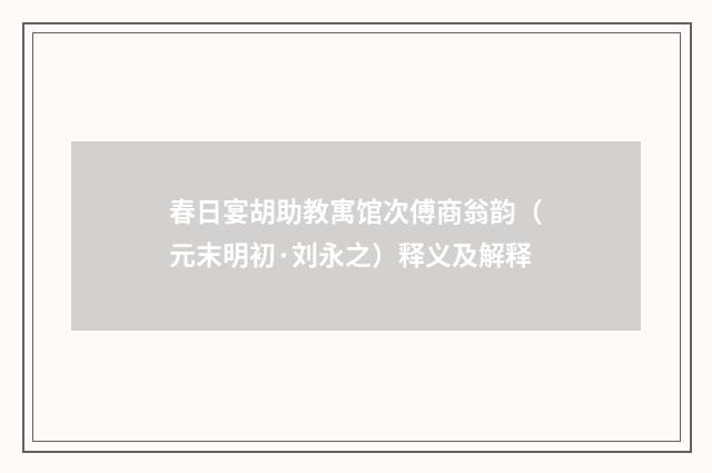 春日宴胡助教寓馆次傅商翁韵（元末明初·刘永之）释义及解释