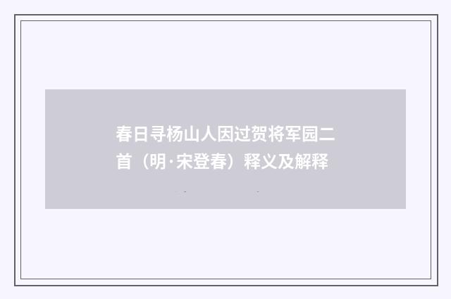 春日寻杨山人因过贺将军园二首（明·宋登春）释义及解释