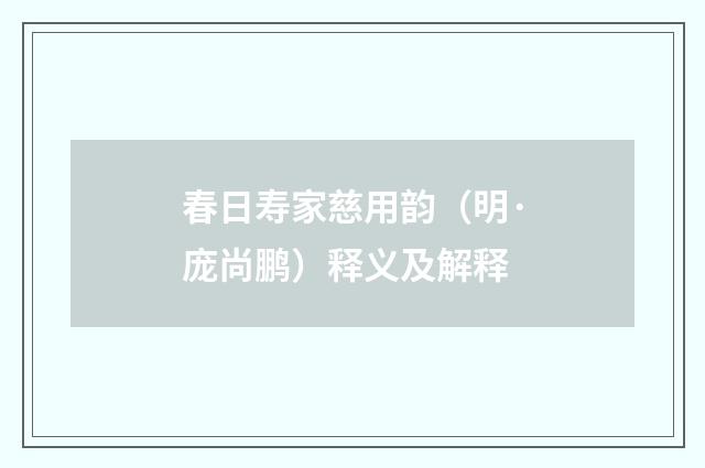 春日寿家慈用韵（明·庞尚鹏）释义及解释
