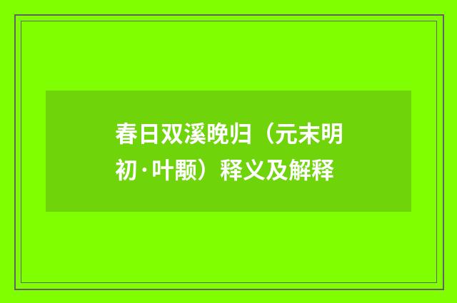 春日双溪晚归（元末明初·叶颙）释义及解释