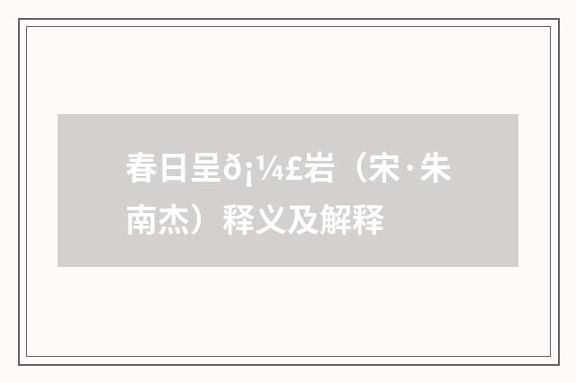 春日呈𡼣岩（宋·朱南杰）释义及解释