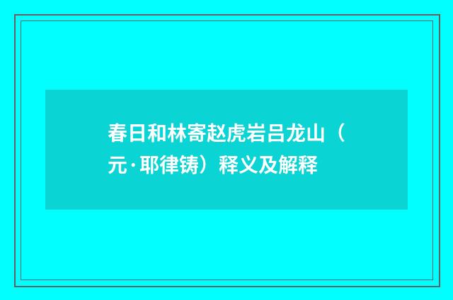 春日和林寄赵虎岩吕龙山（元·耶律铸）释义及解释