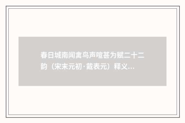 春日城南闻禽鸟声喧甚为赋二十二韵（宋末元初·戴表元）释义及解释