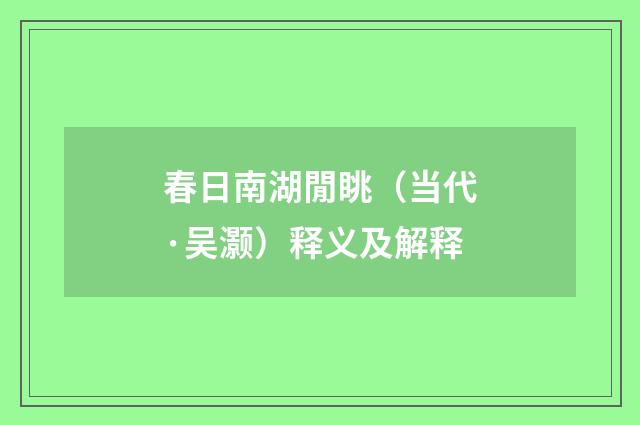 春日南湖閒眺（当代·吴灏）释义及解释