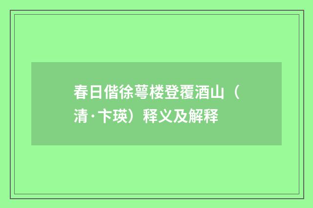 春日偕徐萼楼登覆酒山（清·卞瑛）释义及解释