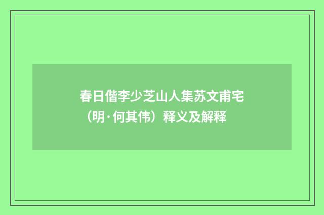 春日偕李少芝山人集苏文甫宅（明·何其伟）释义及解释