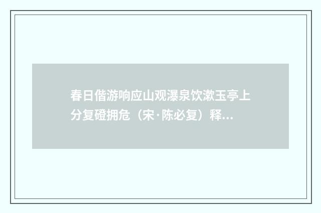 春日偕游响应山观瀑泉饮漱玉亭上分复磴拥危（宋·陈必复）释义及解释