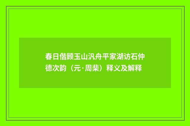 春日偕顾玉山汎舟平家湖访石仲德次韵（元·周棐）释义及解释