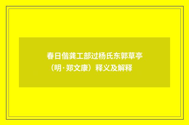 春日偕龚工部过杨氏东郭草亭（明·郑文康）释义及解释