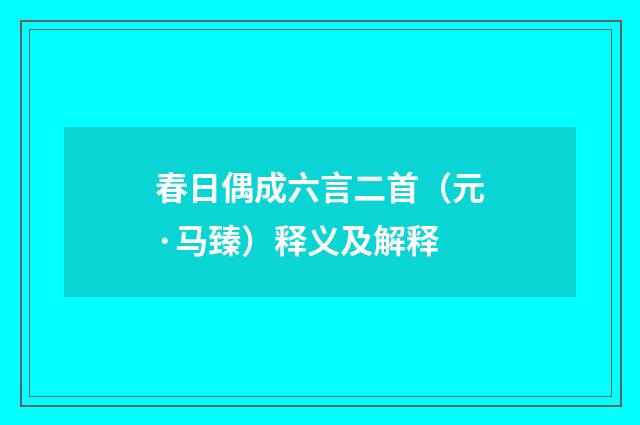 春日偶成六言二首（元·马臻）释义及解释